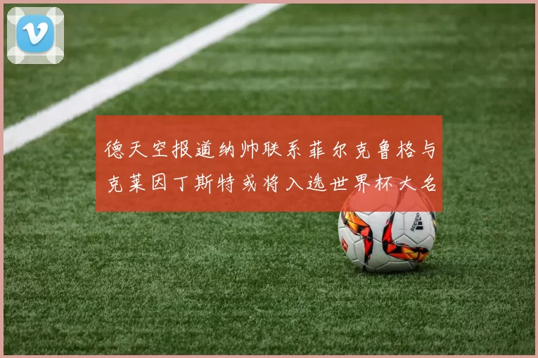 德天空报道纳帅联系菲尔克鲁格与克莱因丁斯特或将入选世界杯大名单
