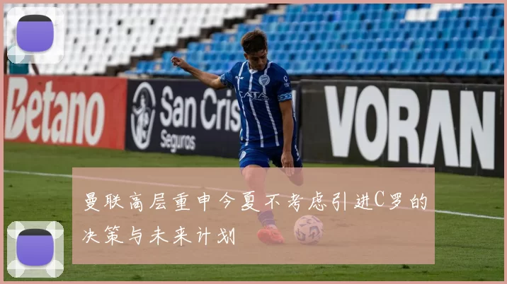 曼联高层重申今夏不考虑引进C罗的决策与未来计划