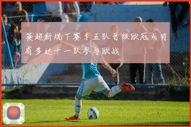 英超新规下赛季五队晋级欧冠或将有多达十一队参与欧战