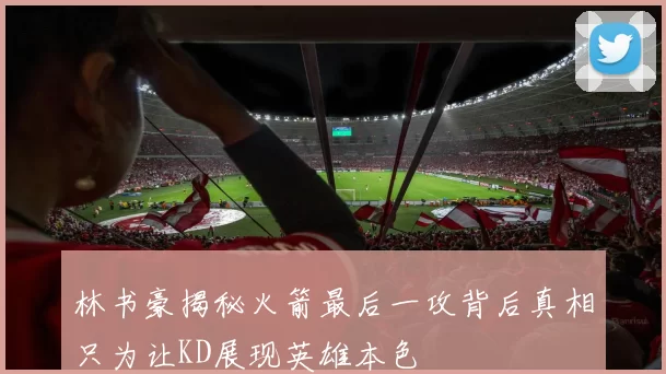 林书豪揭秘火箭最后一攻背后真相只为让KD展现英雄本色