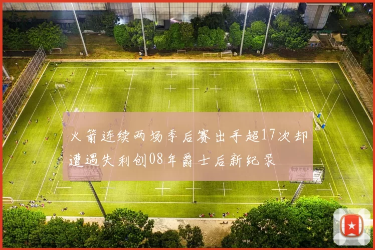 火箭连续两场季后赛出手超17次却遭遇失利创08年爵士后新纪录