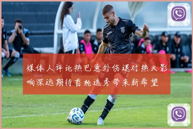 媒体人评论热巴意外伤退对热火影响深远期待首轮选秀带来新希望