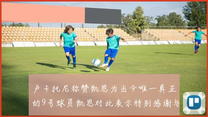 卢卡托尼称赞凯恩为当今唯一真正的9号球员凯恩对此表示特别感谢与认可