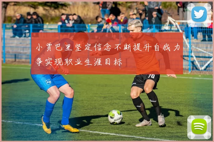 小贾巴里坚定信念不断提升自我力争实现职业生涯目标