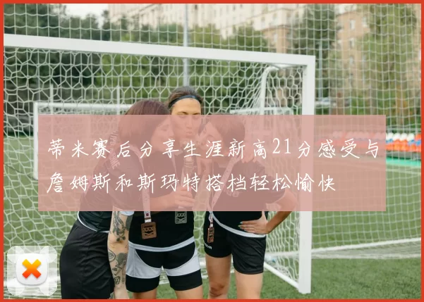 蒂米赛后分享生涯新高21分感受与詹姆斯和斯玛特搭档轻松愉快