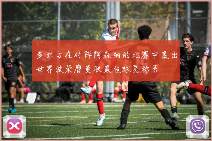多尔古在对阵阿森纳的比赛中轰出世界波荣膺曼联最佳球员称号