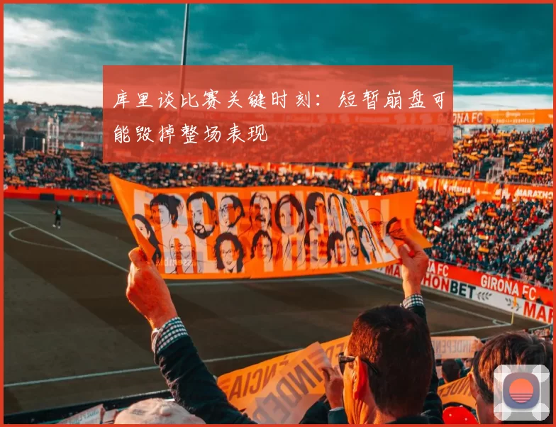 库里谈比赛关键时刻：短暂崩盘可能毁掉整场表现