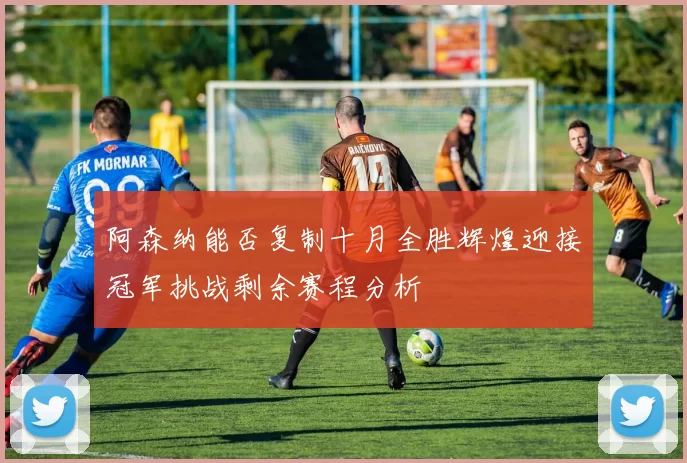 阿森纳能否复制十月全胜辉煌迎接冠军挑战剩余赛程分析