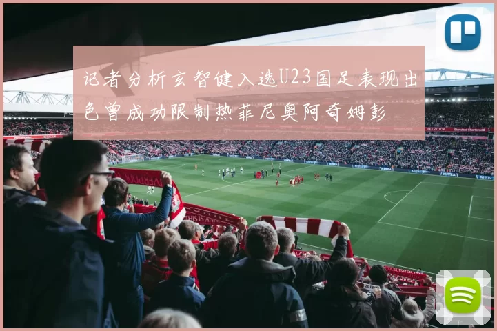 记者分析玄智健入选U23国足表现出色曾成功限制热菲尼奥阿奇姆彭