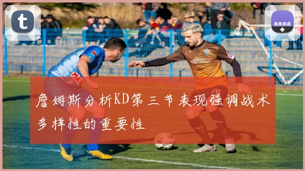 詹姆斯分析KD第三节表现强调战术多样性的重要性