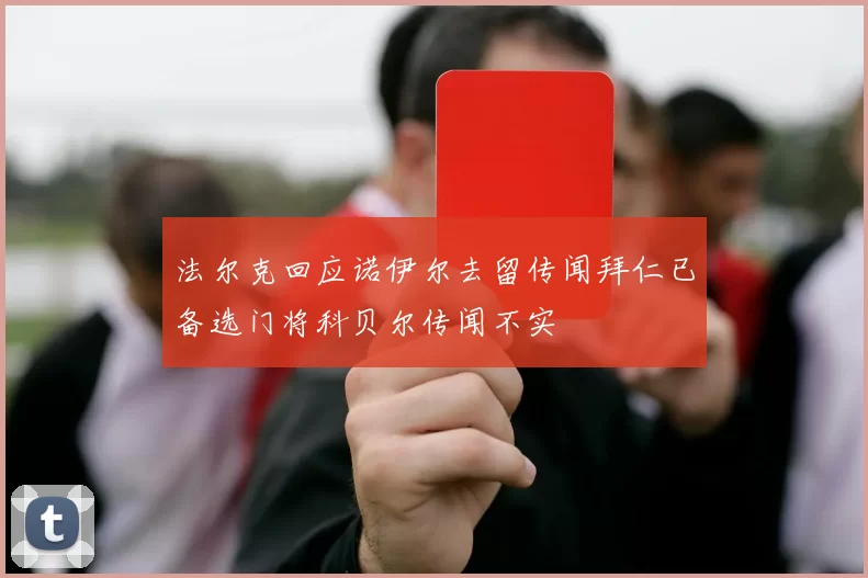 法尔克回应诺伊尔去留传闻拜仁已备选门将科贝尔传闻不实