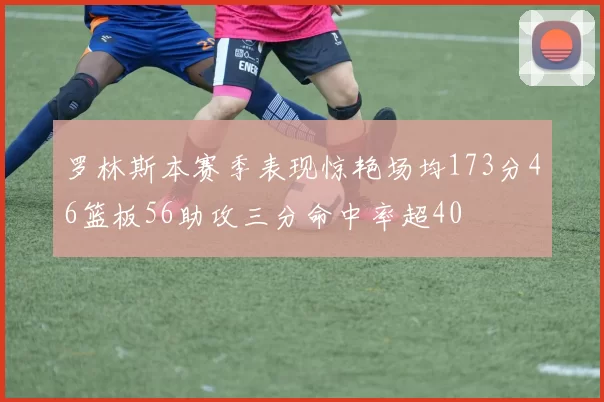 罗林斯本赛季表现惊艳场均173分46篮板56助攻三分命中率超40