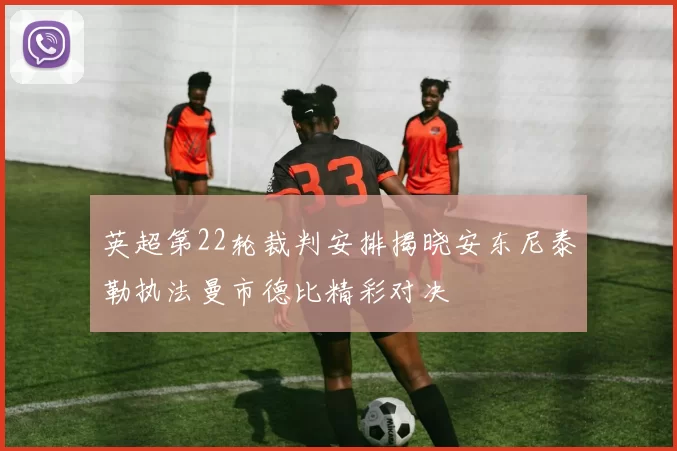 英超第22轮裁判安排揭晓安东尼泰勒执法曼市德比精彩对决