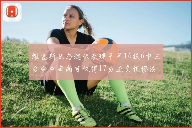 维金斯状态起伏表现平平16投6中三分命中率尚可仅得17分正负值惨淡12