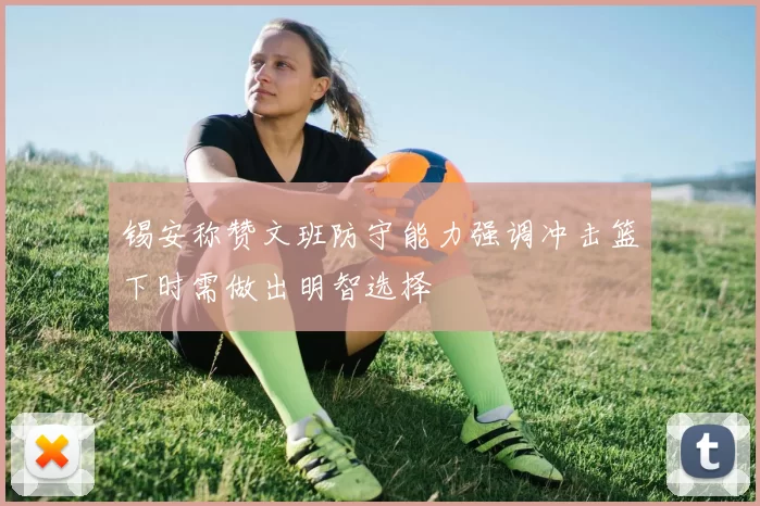 锡安称赞文班防守能力强调冲击篮下时需做出明智选择