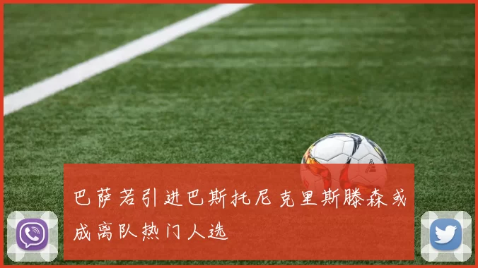 巴萨若引进巴斯托尼克里斯滕森或成离队热门人选