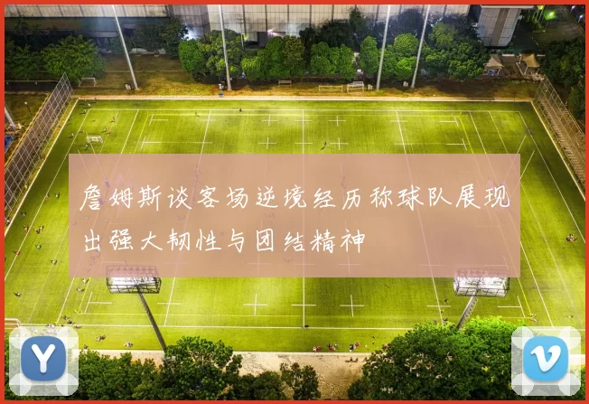 詹姆斯谈客场逆境经历称球队展现出强大韧性与团结精神