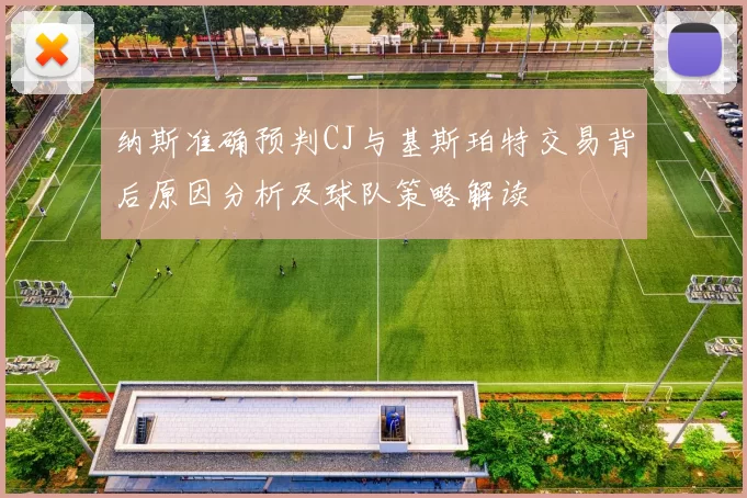 纳斯准确预判CJ与基斯珀特交易背后原因分析及球队策略解读