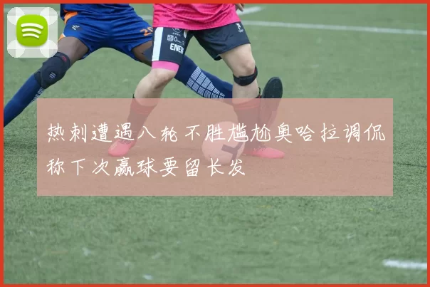 热刺遭遇八轮不胜尴尬奥哈拉调侃称下次赢球要留长发