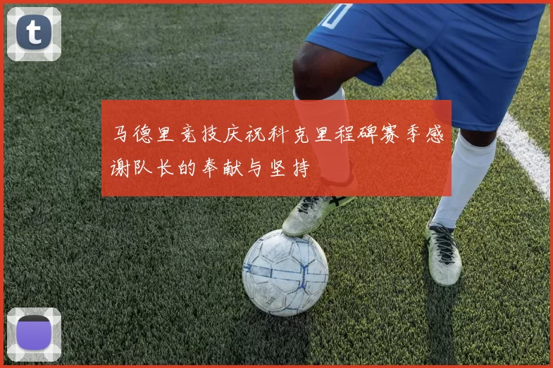马德里竞技庆祝科克里程碑赛季感谢队长的奉献与坚持