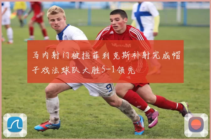 马内射门被挡菲利克斯补射完成帽子戏法球队大胜5-1领先