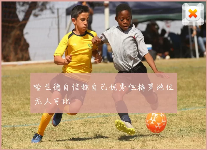 哈兰德自信称自己优秀但梅罗地位无人可比