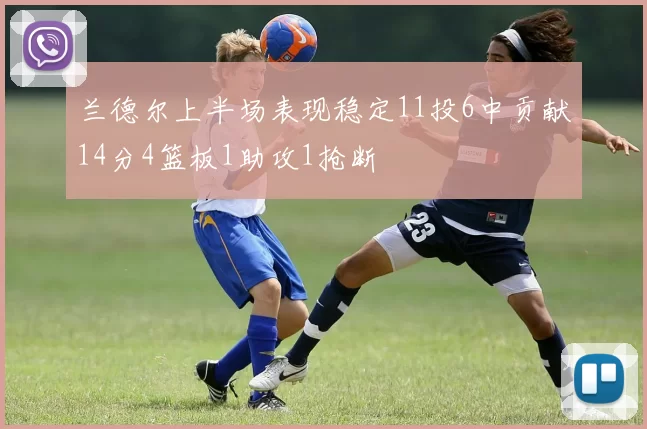 兰德尔上半场表现稳定11投6中贡献14分4篮板1助攻1抢断