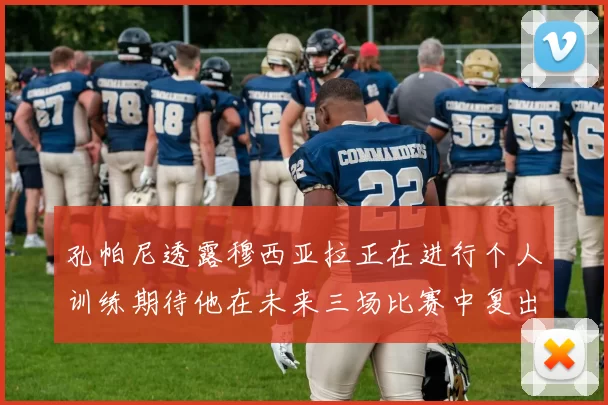 孔帕尼透露穆西亚拉正在进行个人训练期待他在未来三场比赛中复出