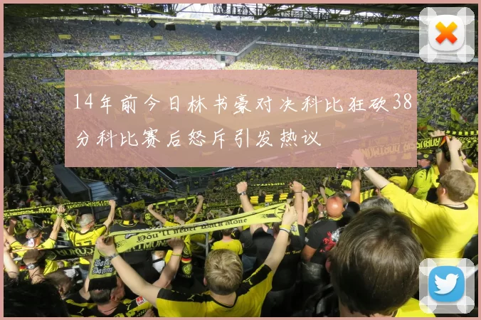 14年前今日林书豪对决科比狂砍38分科比赛后怒斥引发热议