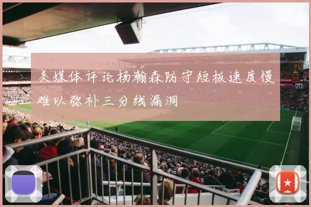 美媒体评论杨瀚森防守短板速度慢难以弥补三分线漏洞